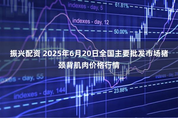 振兴配资 2025年6月20日全国主要批发市场猪颈背肌肉价格行情
