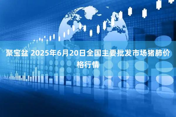 聚宝盆 2025年6月20日全国主要批发市场猪肺价格行情