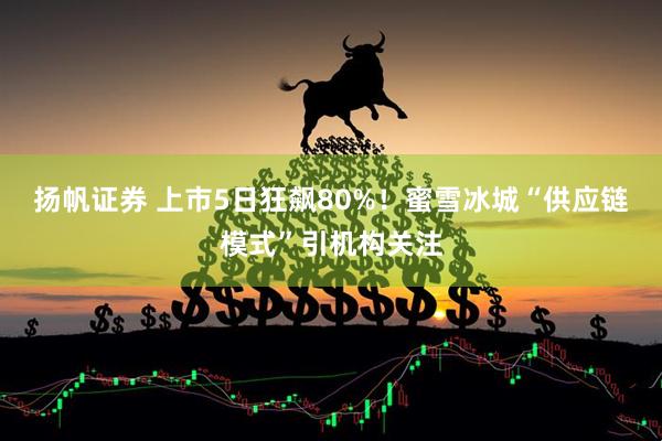 扬帆证券 上市5日狂飙80%！蜜雪冰城“供应链模式”引机构关注