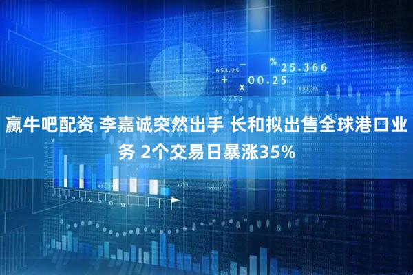 赢牛吧配资 李嘉诚突然出手 长和拟出售全球港口业务 2个交易日暴涨35%