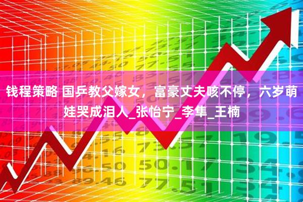 钱程策略 国乒教父嫁女，富豪丈夫咳不停，六岁萌娃哭成泪人_张怡宁_李隼_王楠