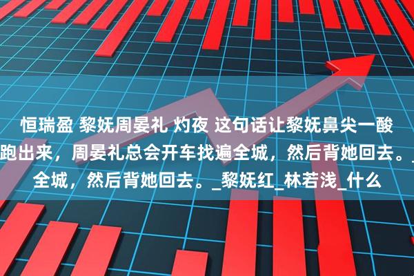 恒瑞盈 黎妩周晏礼 灼夜 这句话让黎妩鼻尖一酸。 以前她和苏父吵架跑出来，周晏礼总会开车找遍全城，然后背她回去。_黎妩红_林若浅_什么