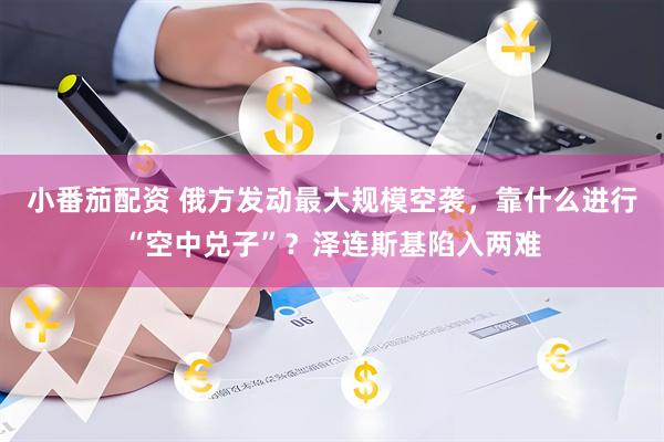 小番茄配资 俄方发动最大规模空袭，靠什么进行“空中兑子”？泽连斯基陷入两难