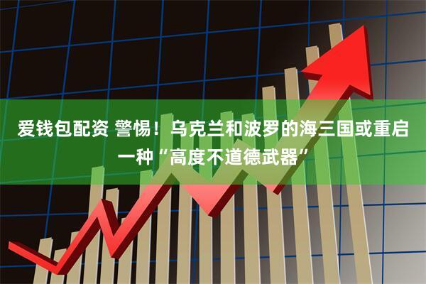 爱钱包配资 警惕！乌克兰和波罗的海三国或重启一种“高度不道德武器”