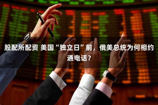 股配所配资 美国“独立日”前，俄美总统为何相约通电话？