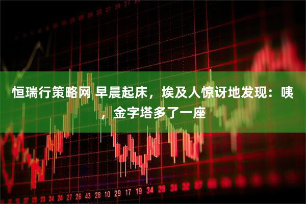 恒瑞行策略网 早晨起床，埃及人惊讶地发现：咦，金字塔多了一座
