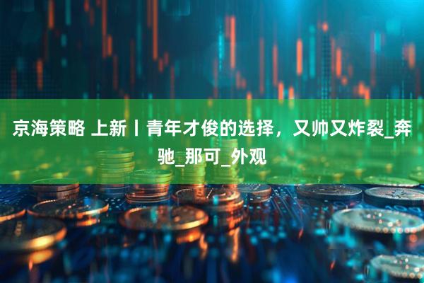 京海策略 上新丨青年才俊的选择，又帅又炸裂_奔驰_那可_外观