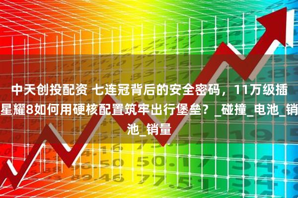 中天创投配资 七连冠背后的安全密码，11万级插混星耀8如何用硬核配置筑牢出行堡垒？_碰撞_电池_销量