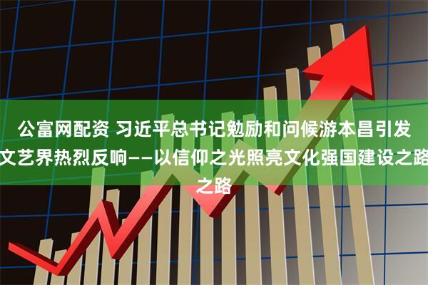 公富网配资 习近平总书记勉励和问候游本昌引发文艺界热烈反响——以信仰之光照亮文化强国建设之路