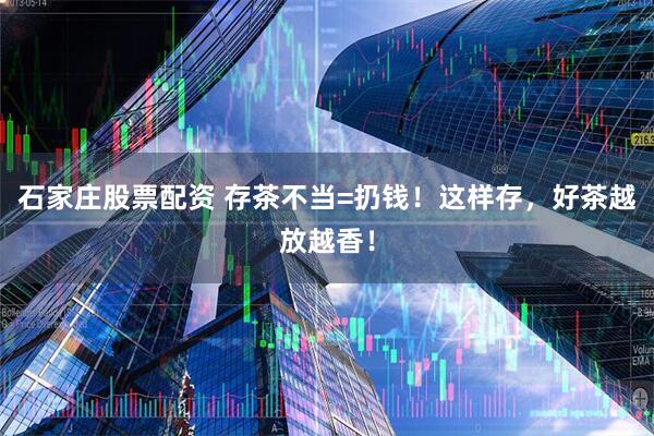 石家庄股票配资 存茶不当=扔钱！这样存，好茶越放越香！