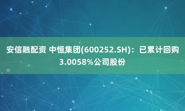 安信融配资 中恒集团(600252.SH)：已累计回购3.0058%公司股份