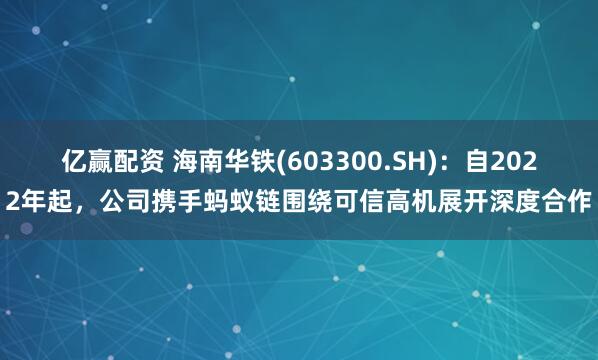 亿赢配资 海南华铁(603300.SH)：自2022年起，公司携手蚂蚁链围绕可信高机展开深度合作