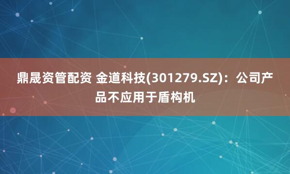 鼎晟资管配资 金道科技(301279.SZ)：公司产品不应用于盾构机