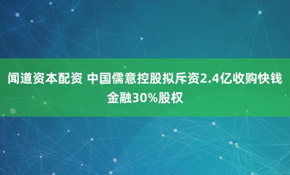 闻道资本配资 中国儒意控股拟斥资2.4亿收购快钱金融30%股权