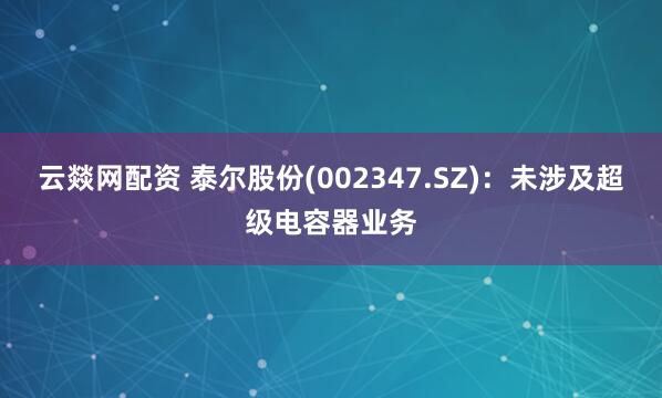 云燚网配资 泰尔股份(002347.SZ)：未涉及超级电容器业务