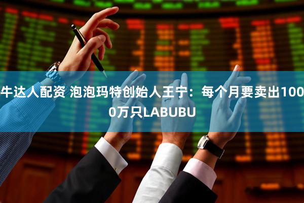 牛达人配资 泡泡玛特创始人王宁：每个月要卖出1000万只LABUBU