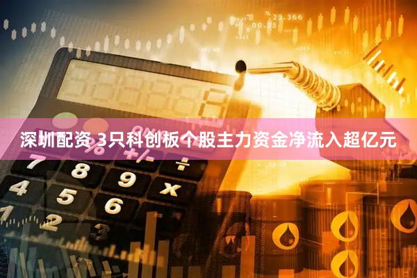 深圳配资 3只科创板个股主力资金净流入超亿元
