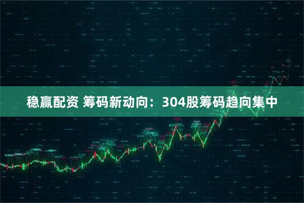 稳赢配资 筹码新动向：304股筹码趋向集中