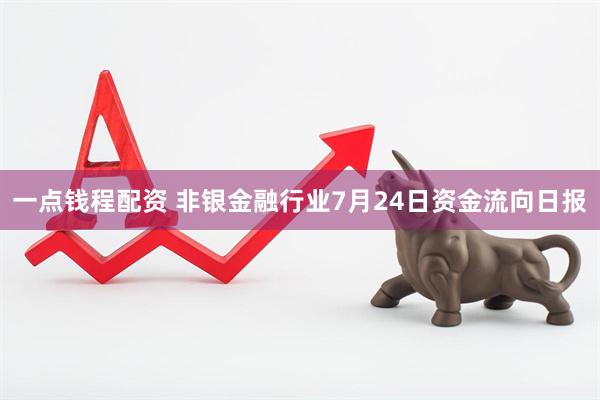 一点钱程配资 非银金融行业7月24日资金流向日报