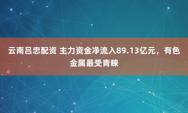 云南吕忠配资 主力资金净流入89.13亿元，有色金属最受青睐