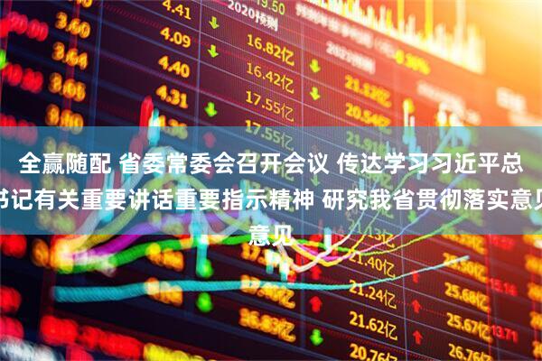 全赢随配 省委常委会召开会议 传达学习习近平总书记有关重要讲话重要指示精神 研究我省贯彻落实意见