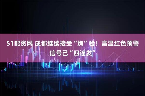 51配资网 成都继续接受“烤”验！高温红色预警信号已“四连发”
