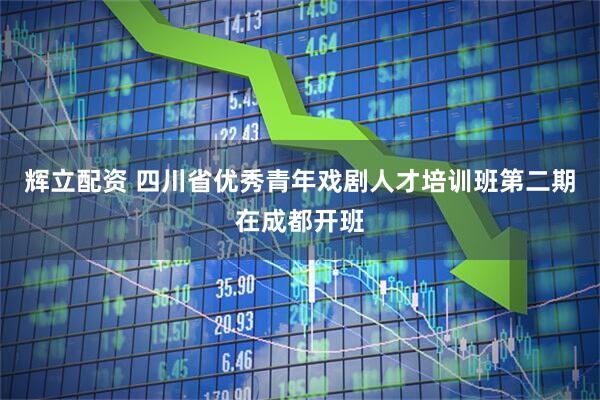 辉立配资 四川省优秀青年戏剧人才培训班第二期在成都开班