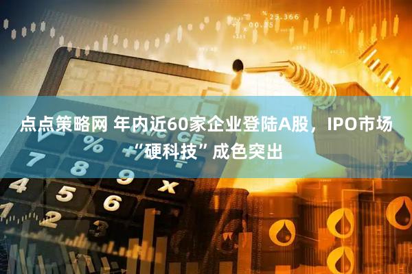 点点策略网 年内近60家企业登陆A股，IPO市场“硬科技”成色突出
