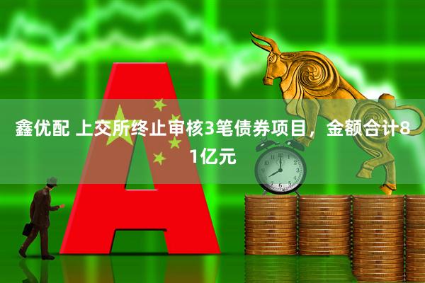 鑫优配 上交所终止审核3笔债券项目，金额合计81亿元