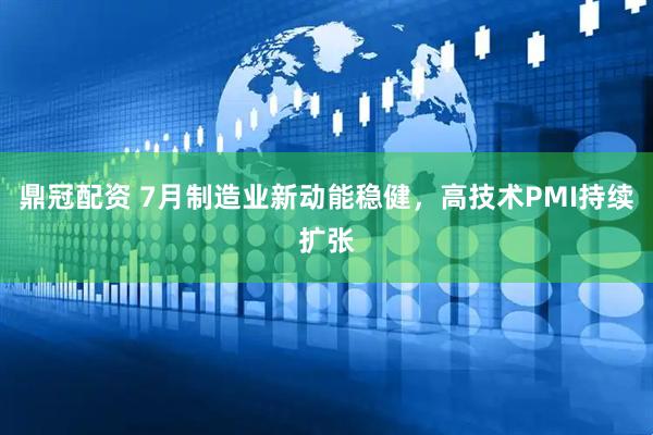 鼎冠配资 7月制造业新动能稳健，高技术PMI持续扩张