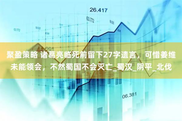 聚盈策略 诸葛亮临死前留下27字遗言，可惜姜维未能领会，不然蜀国不会灭亡_蜀汉_阴平_北伐