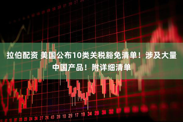 拉伯配资 美国公布10类关税豁免清单！涉及大量中国产品！附详细清单