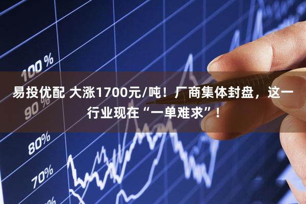 易投优配 大涨1700元/吨！厂商集体封盘，这一行业现在“一单难求”！