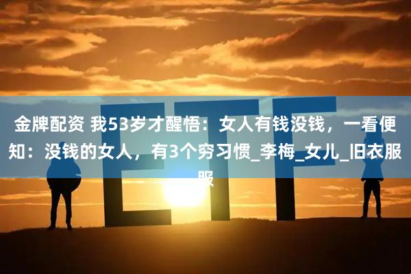 金牌配资 我53岁才醒悟：女人有钱没钱，一看便知：没钱的女人，有3个穷习惯_李梅_女儿_旧衣服