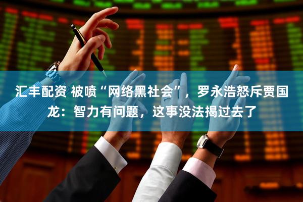汇丰配资 被喷“网络黑社会”，罗永浩怒斥贾国龙：智力有问题，这事没法揭过去了