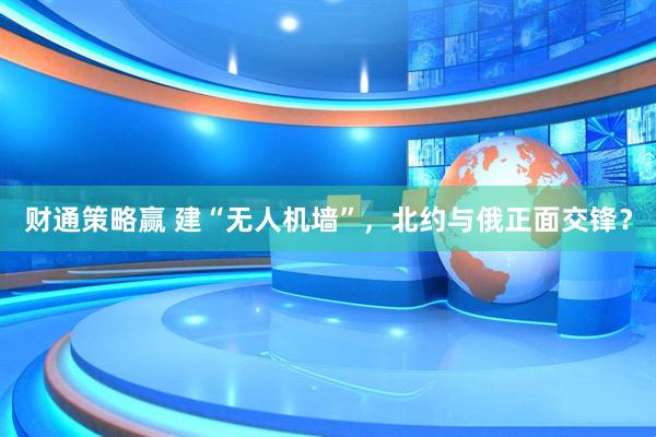 财通策略赢 建“无人机墙”，北约与俄正面交锋？