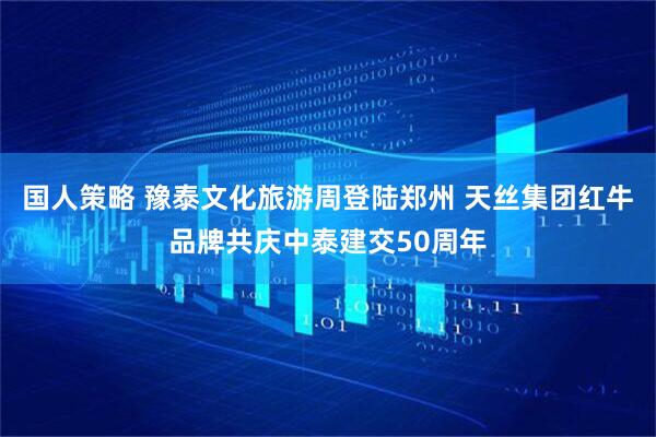 国人策略 豫泰文化旅游周登陆郑州 天丝集团红牛品牌共庆中泰建交50周年