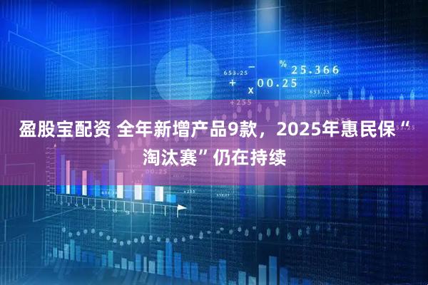 盈股宝配资 全年新增产品9款，2025年惠民保“淘汰赛”仍在持续
