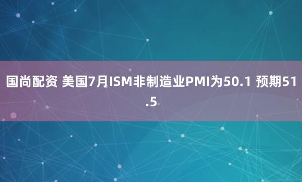 国尚配资 美国7月ISM非制造业PMI为50.1 预期51.5