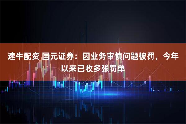 速牛配资 国元证券：因业务审慎问题被罚，今年以来已收多张罚单