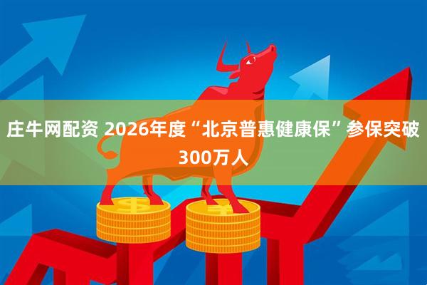 庄牛网配资 2026年度“北京普惠健康保”参保突破300万人