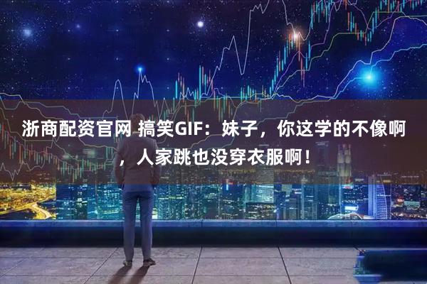 浙商配资官网 搞笑GIF：妹子，你这学的不像啊，人家跳也没穿衣服啊！