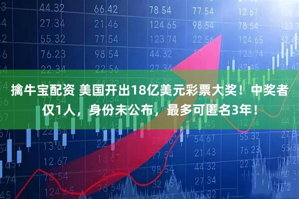 擒牛宝配资 美国开出18亿美元彩票大奖！中奖者仅1人，身份未公布，最多可匿名3年！