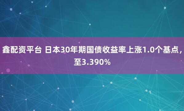 鑫配资平台 日本30年期国债收益率上涨1.0个基点，至3.390%