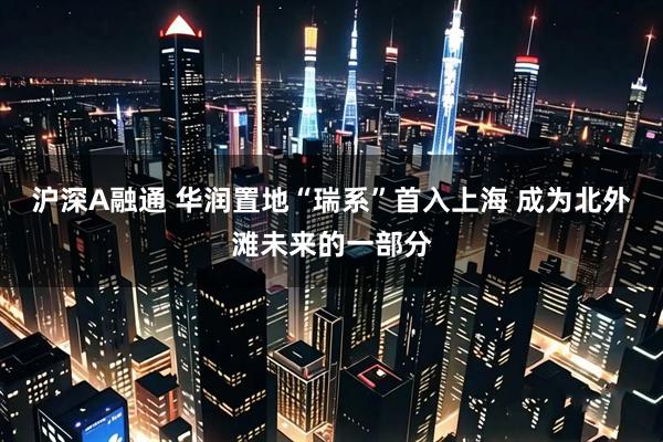 沪深A融通 华润置地“瑞系”首入上海 成为北外滩未来的一部分