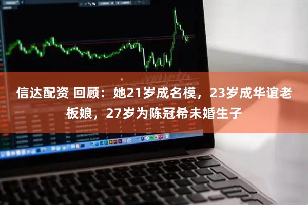 信达配资 回顾：她21岁成名模，23岁成华谊老板娘，27岁为陈冠希未婚生子
