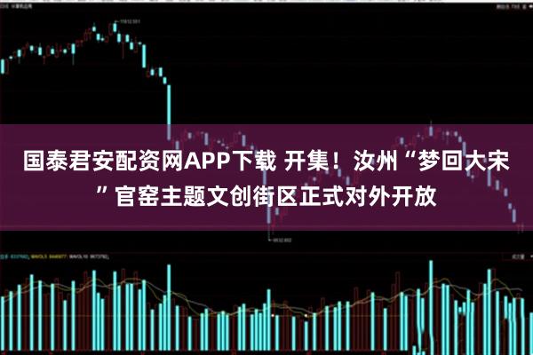 国泰君安配资网APP下载 开集！汝州“梦回大宋”官窑主题文创街区正式对外开放