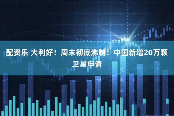 配资乐 大利好!周末彻底沸腾!中国新增20万颗卫星申请