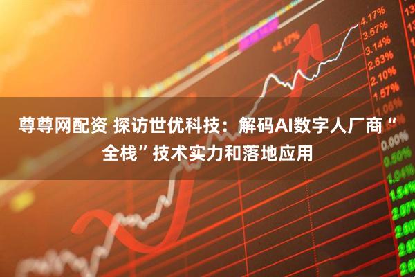 尊尊网配资 探访世优科技:解码AI数字人厂商“全栈”技术实力和落地应用